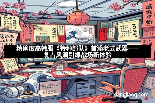 精确度高韩服《特种部队》首添老式武器——复古风潮引爆战场新体验